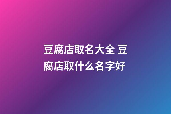 豆腐店取名大全 豆腐店取什么名字好-第1張-店鋪起名-玄機派